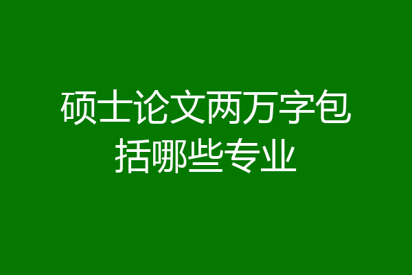 硕士论文两万字包括哪些专业