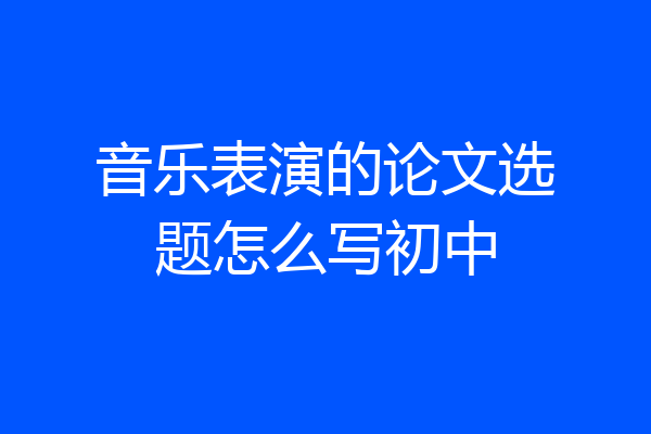 音乐表演的论文选题怎么写初中