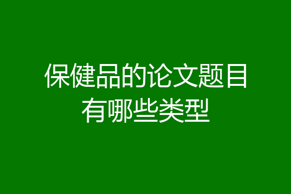 保健品的论文题目有哪些类型