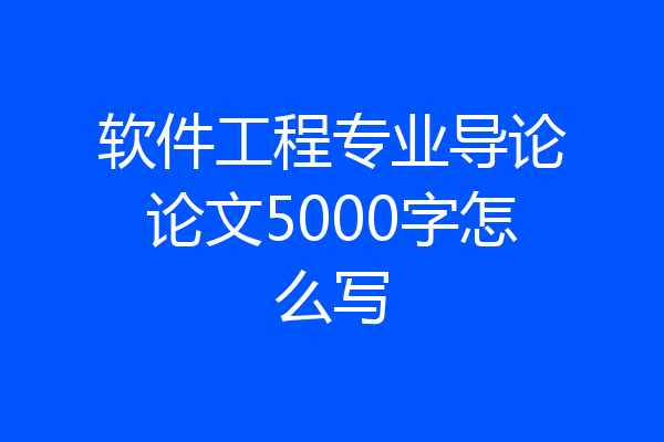 软件工程专业导论论文5000字怎么写