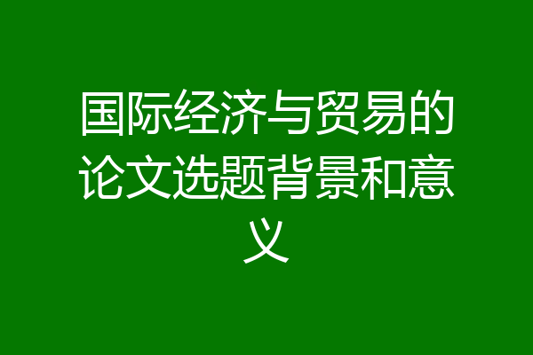 国际经济与贸易的论文选题背景和意义