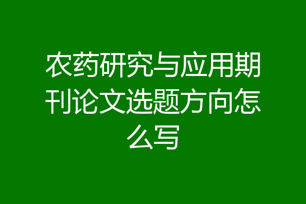 农药研究与应用期刊论文选题方向怎么写
