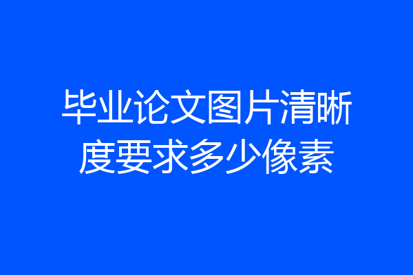 毕业论文图片清晰度要求多少像素