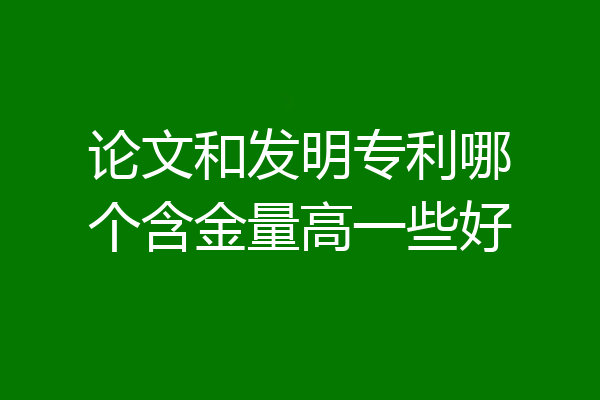 论文和发明专利哪个含金量高一些好