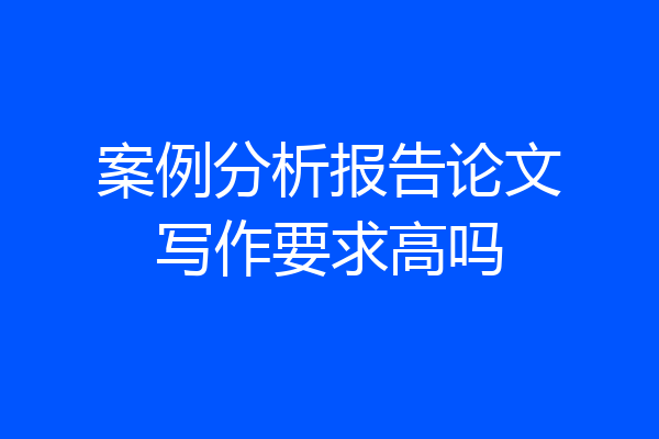 案例分析报告论文写作要求高吗