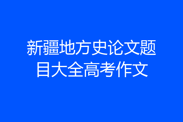 新疆地方史论文题目大全高考作文