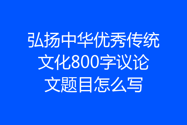 弘扬中华优秀传统文化800字议论文题目怎么写
