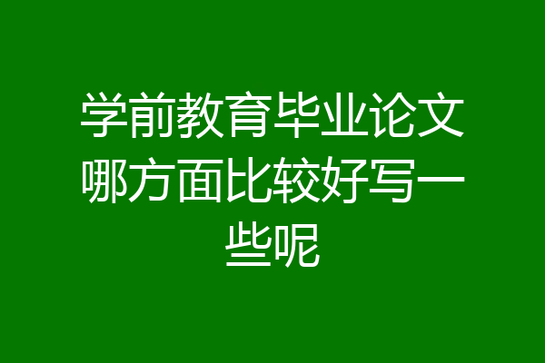 学前教育毕业论文哪方面比较好写一些呢