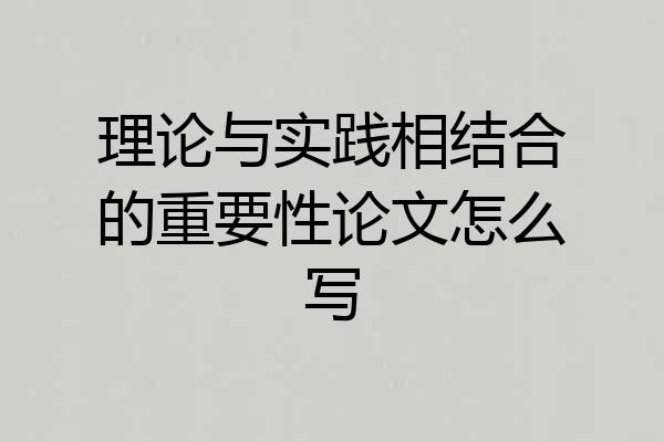 理论与实践相结合的重要性论文怎么写