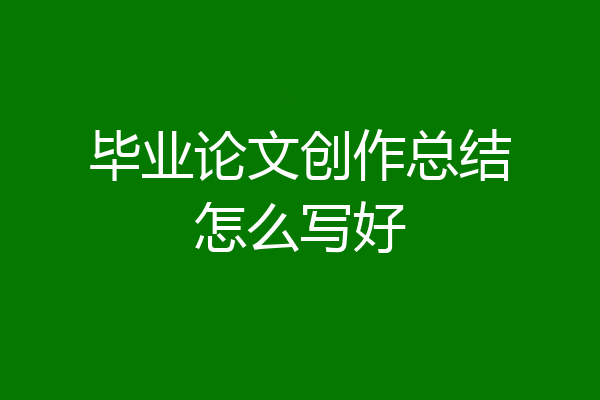 毕业论文创作总结怎么写好
