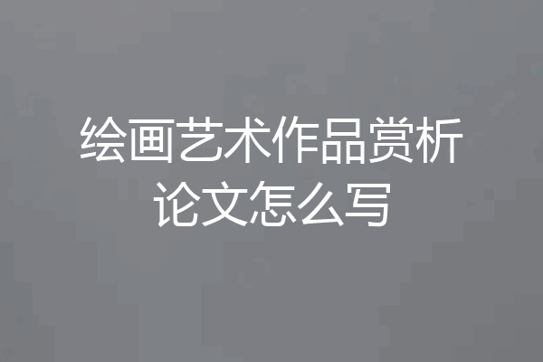 绘画艺术作品赏析论文怎么写