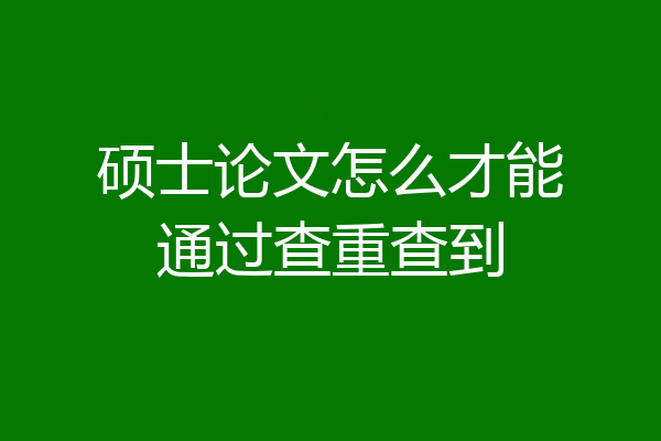 硕士论文怎么才能通过查重查到