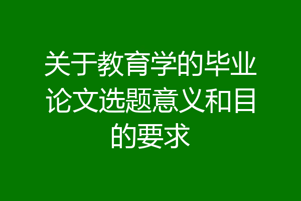 关于教育学的毕业论文选题意义和目的要求