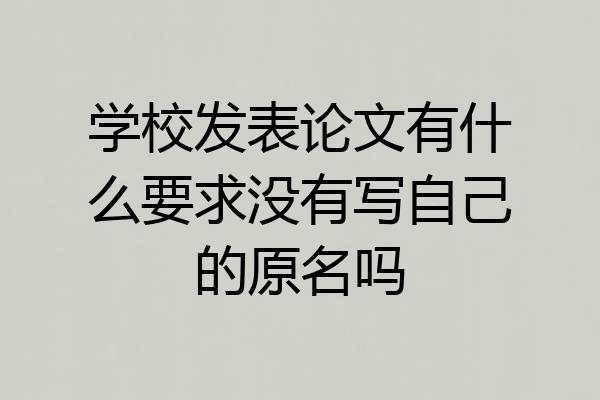 学校发表论文有什么要求没有写自己的原名吗