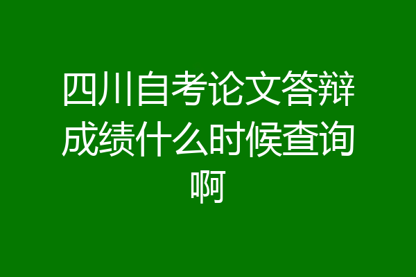 四川自考论文答辩成绩什么时候查询啊
