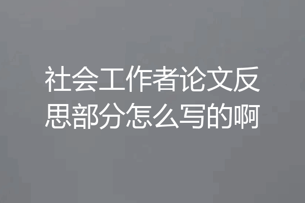社会工作者论文反思部分怎么写的啊