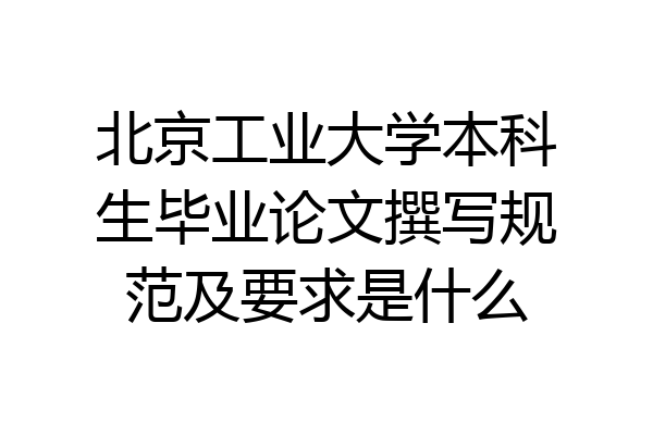 北京工业大学本科生毕业论文撰写规范及要求是什么