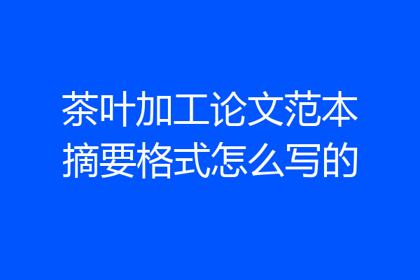 茶叶加工论文范本摘要格式怎么写的