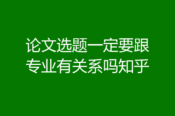 论文选题一定要跟专业有关系吗知乎