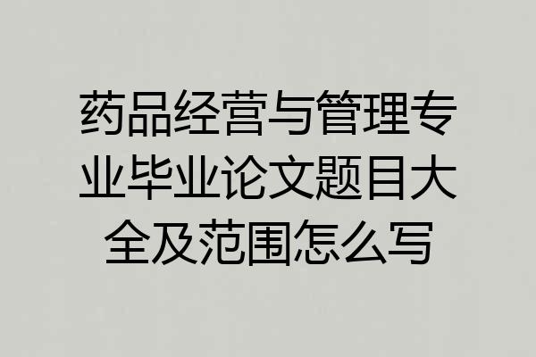药品经营与管理专业毕业论文题目大全及范围怎么写