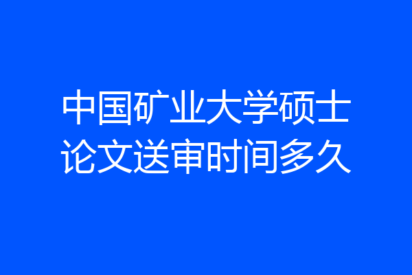 中国矿业大学硕士论文送审时间多久