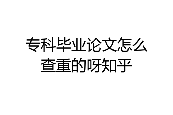 专科毕业论文怎么查重的呀知乎