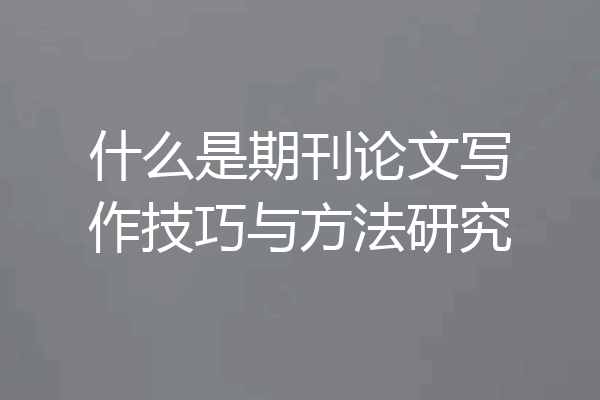 什么是期刊论文写作技巧与方法研究