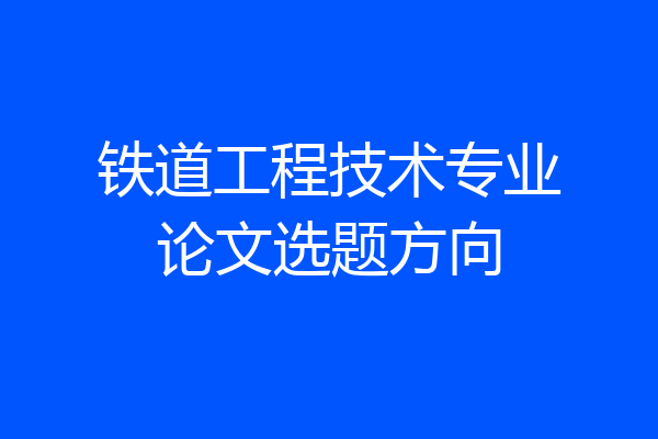 铁道工程技术专业论文选题方向