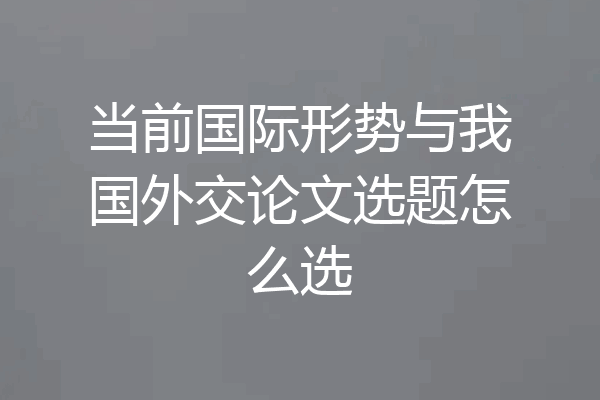 当前国际形势与我国外交论文选题怎么选