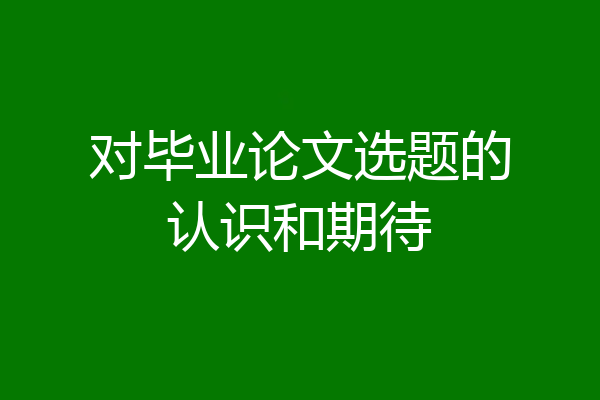 对毕业论文选题的认识和期待