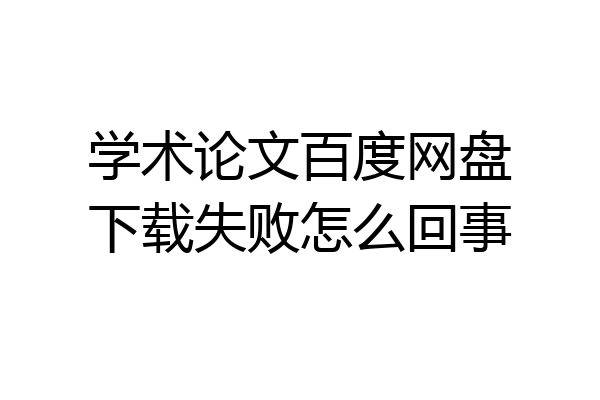 学术论文百度网盘下载失败怎么回事