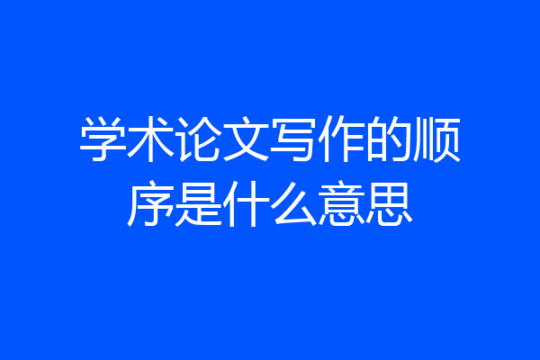 学术论文写作的顺序是什么意思