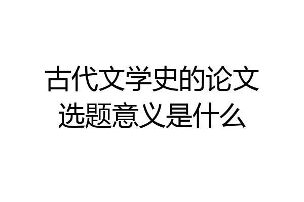 古代文学史的论文选题意义是什么