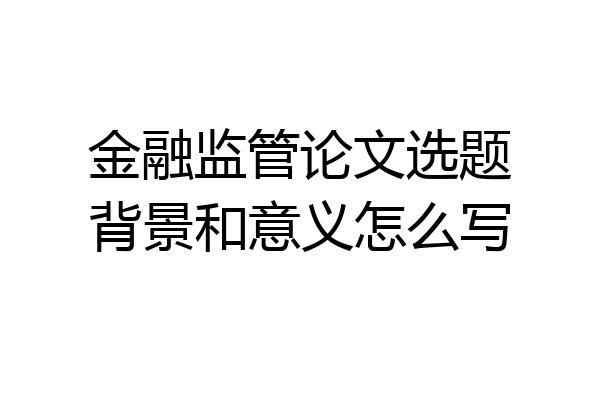 金融监管论文选题背景和意义怎么写