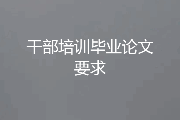 干部培训毕业论文要求