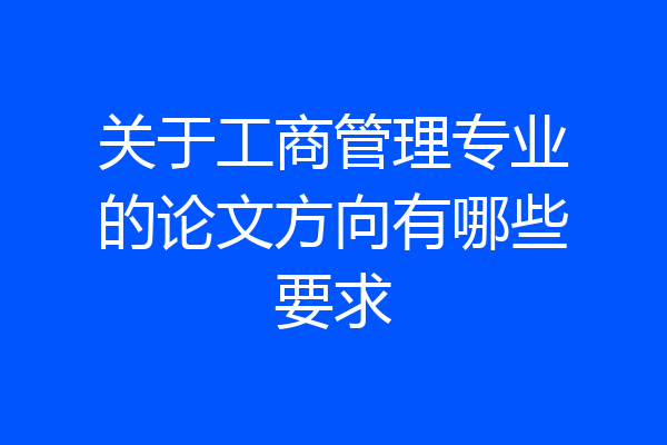 关于工商管理专业的论文方向有哪些要求