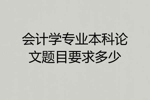 会计学专业本科论文题目要求多少