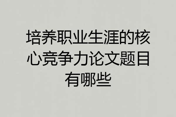 培养职业生涯的核心竞争力论文题目有哪些