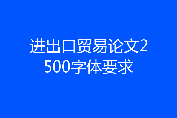 进出口贸易论文2500字体要求