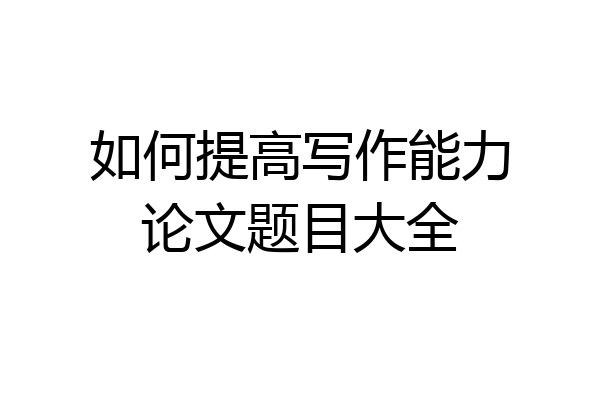 如何提高写作能力论文题目大全