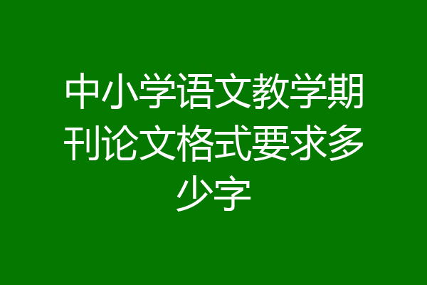 中小学语文教学期刊论文格式要求多少字