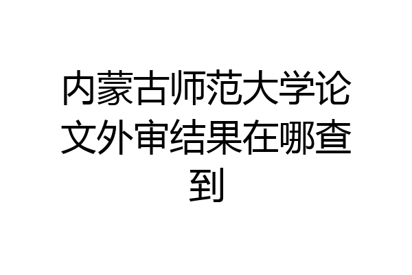 内蒙古师范大学论文外审结果在哪查到