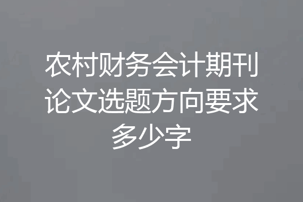 农村财务会计期刊论文选题方向要求多少字