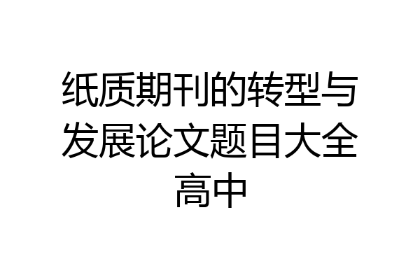 纸质期刊的转型与发展论文题目大全高中