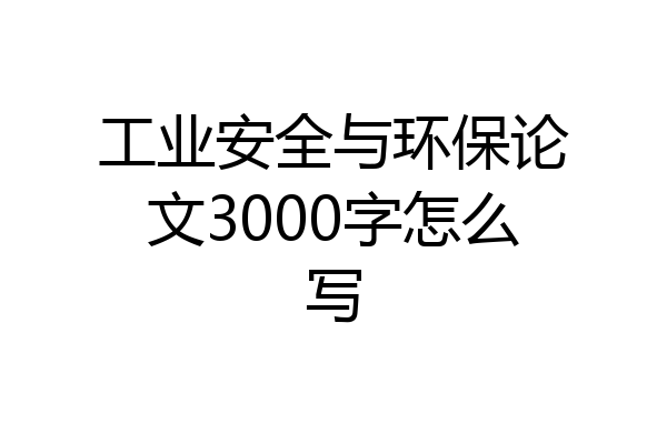 工业安全与环保论文3000字怎么写