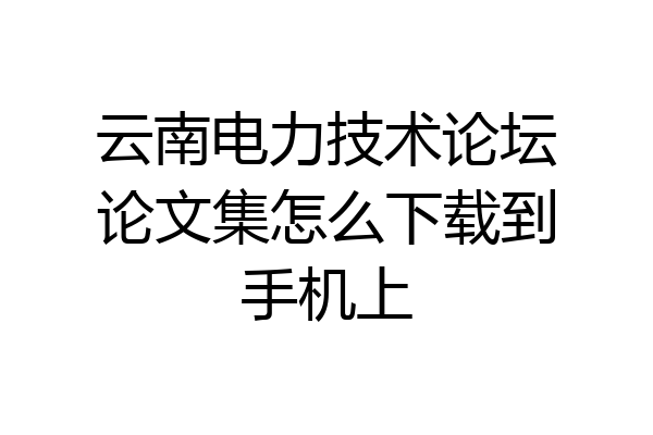 云南电力技术论坛论文集怎么下载到手机上