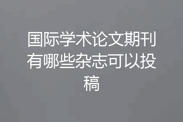 国际学术论文期刊有哪些杂志可以投稿