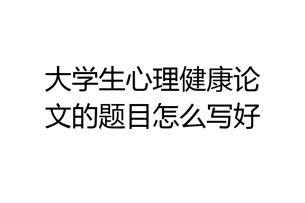 大学生心理健康论文的题目怎么写好