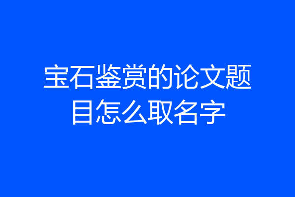 宝石鉴赏的论文题目怎么取名字