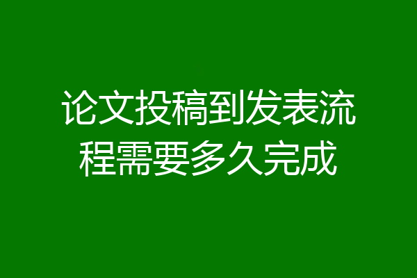 论文投稿到发表流程需要多久完成